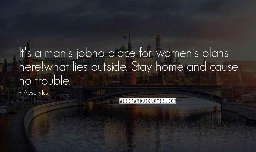 Aeschylus Quotes: It's a man's jobno place for women's plans here!what lies outside. Stay home and cause no trouble.