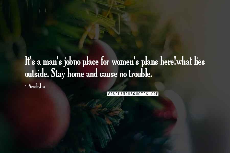 Aeschylus Quotes: It's a man's jobno place for women's plans here!what lies outside. Stay home and cause no trouble.