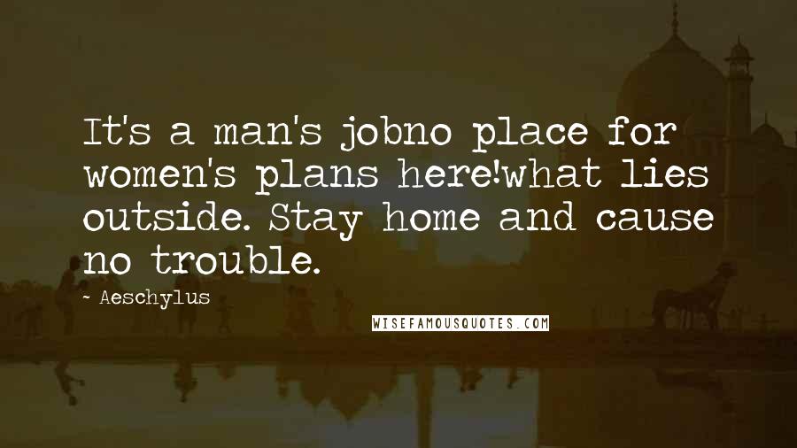 Aeschylus Quotes: It's a man's jobno place for women's plans here!what lies outside. Stay home and cause no trouble.