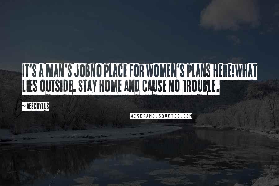 Aeschylus Quotes: It's a man's jobno place for women's plans here!what lies outside. Stay home and cause no trouble.