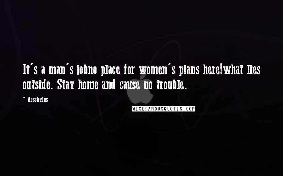 Aeschylus Quotes: It's a man's jobno place for women's plans here!what lies outside. Stay home and cause no trouble.