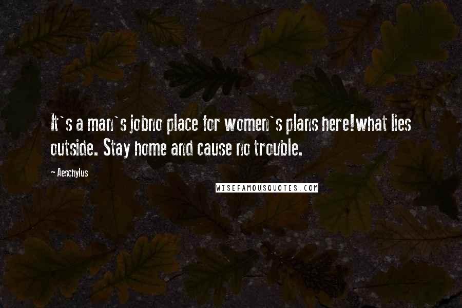 Aeschylus Quotes: It's a man's jobno place for women's plans here!what lies outside. Stay home and cause no trouble.