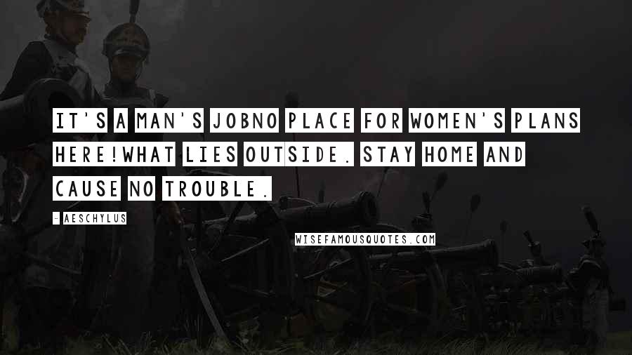 Aeschylus Quotes: It's a man's jobno place for women's plans here!what lies outside. Stay home and cause no trouble.