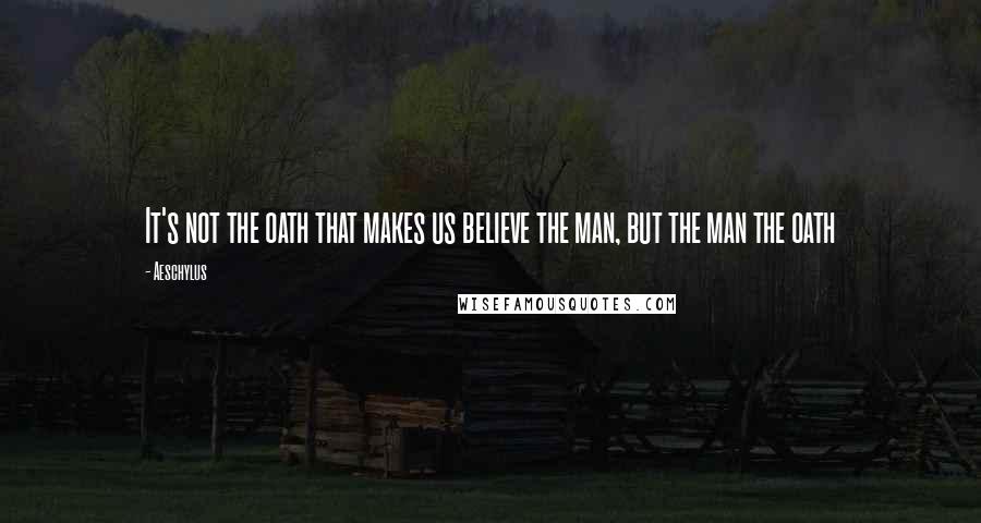 Aeschylus Quotes: It's not the oath that makes us believe the man, but the man the oath