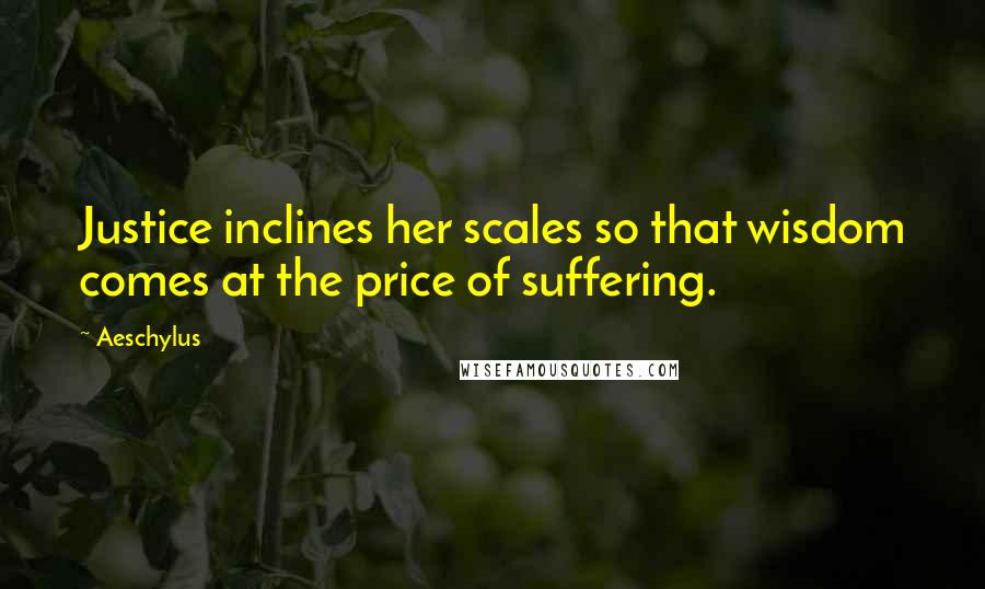 Aeschylus Quotes: Justice inclines her scales so that wisdom comes at the price of suffering.