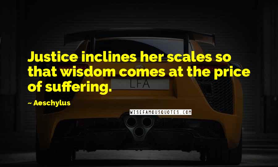 Aeschylus Quotes: Justice inclines her scales so that wisdom comes at the price of suffering.