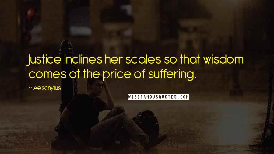 Aeschylus Quotes: Justice inclines her scales so that wisdom comes at the price of suffering.