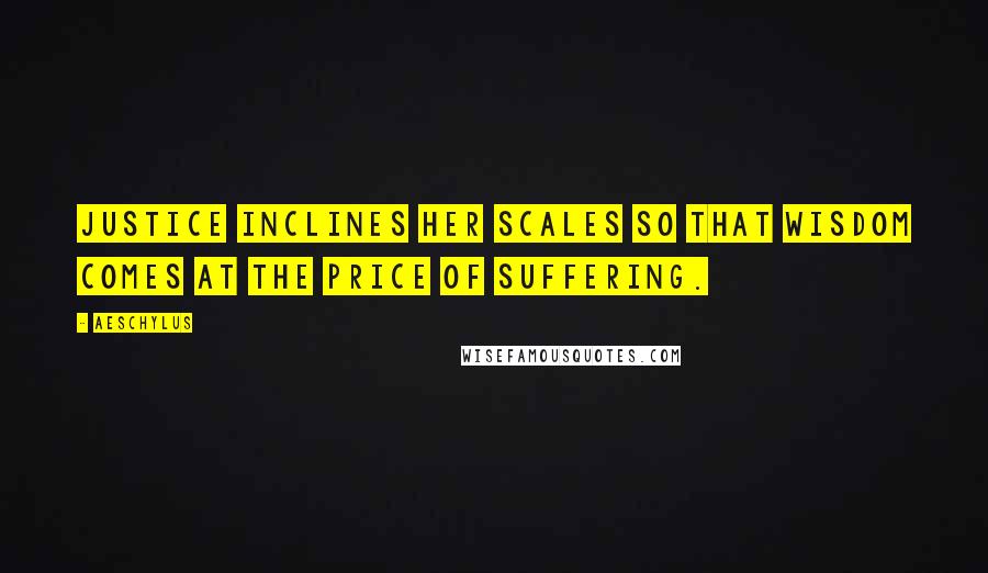 Aeschylus Quotes: Justice inclines her scales so that wisdom comes at the price of suffering.