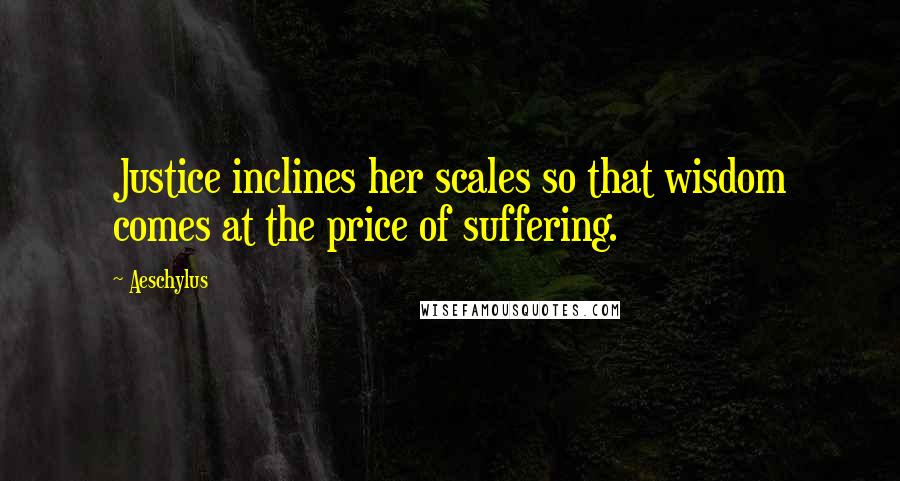 Aeschylus Quotes: Justice inclines her scales so that wisdom comes at the price of suffering.
