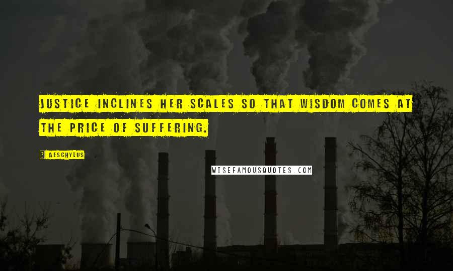 Aeschylus Quotes: Justice inclines her scales so that wisdom comes at the price of suffering.