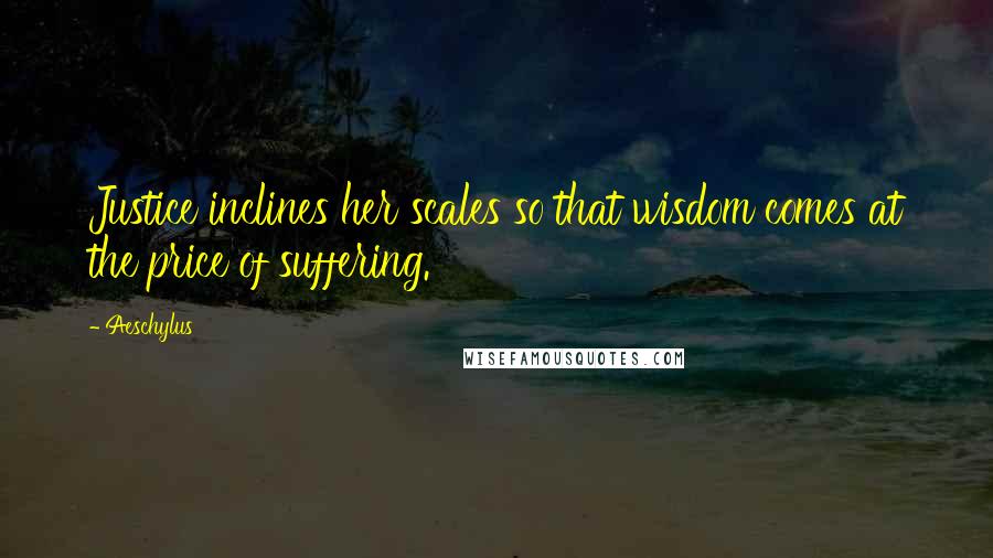 Aeschylus Quotes: Justice inclines her scales so that wisdom comes at the price of suffering.