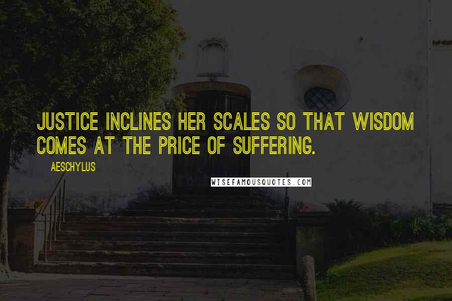 Aeschylus Quotes: Justice inclines her scales so that wisdom comes at the price of suffering.