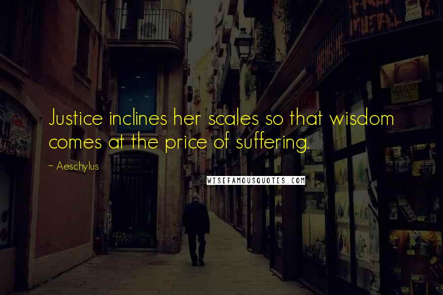 Aeschylus Quotes: Justice inclines her scales so that wisdom comes at the price of suffering.