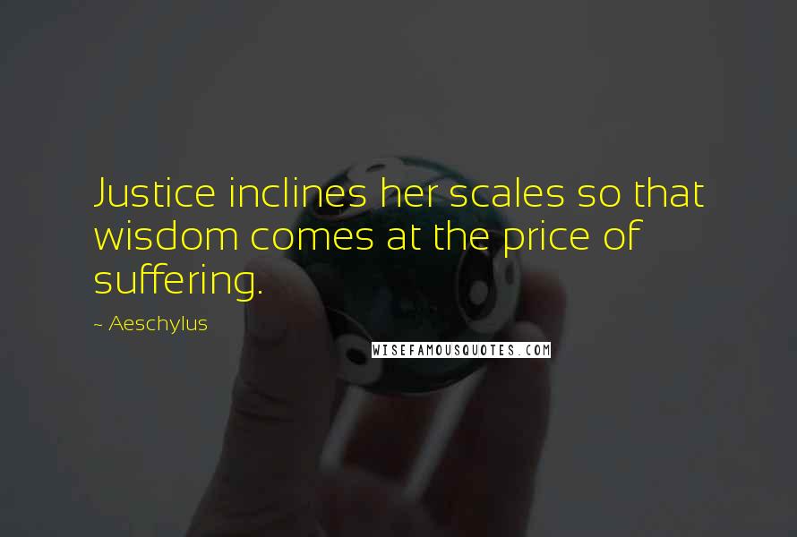 Aeschylus Quotes: Justice inclines her scales so that wisdom comes at the price of suffering.