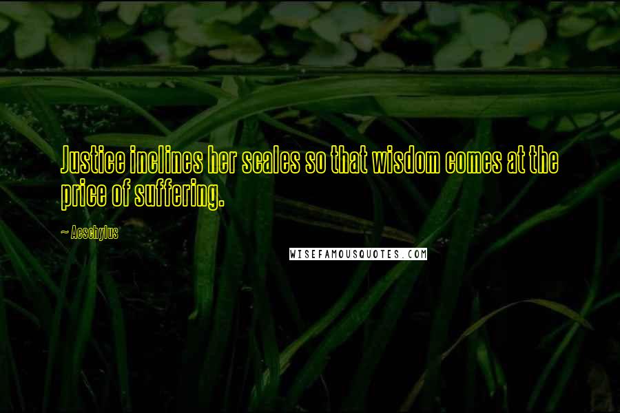 Aeschylus Quotes: Justice inclines her scales so that wisdom comes at the price of suffering.