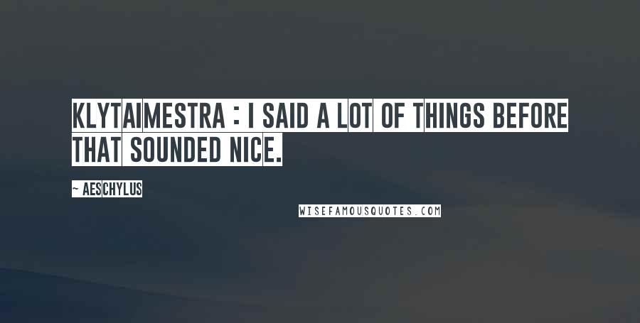 Aeschylus Quotes: KLYTAIMESTRA : I said a lot of things before that sounded nice.