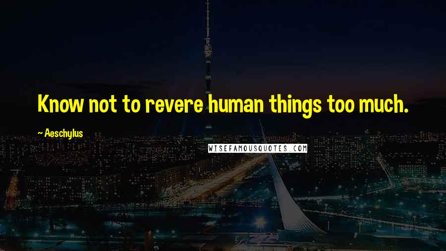 Aeschylus Quotes: Know not to revere human things too much.