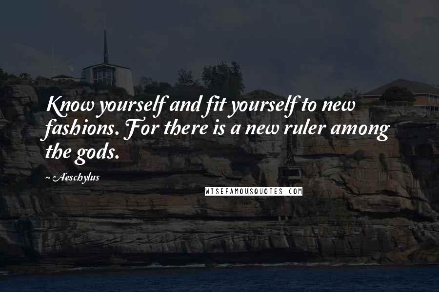 Aeschylus Quotes: Know yourself and fit yourself to new fashions. For there is a new ruler among the gods.
