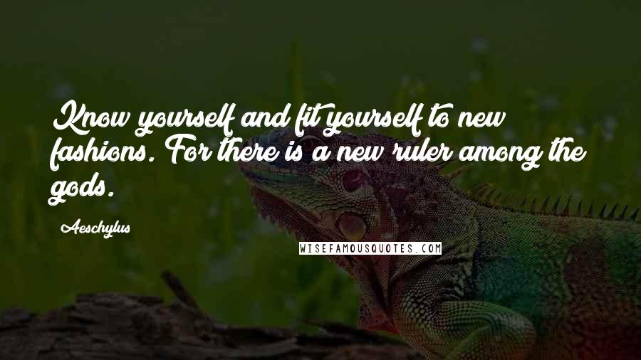 Aeschylus Quotes: Know yourself and fit yourself to new fashions. For there is a new ruler among the gods.