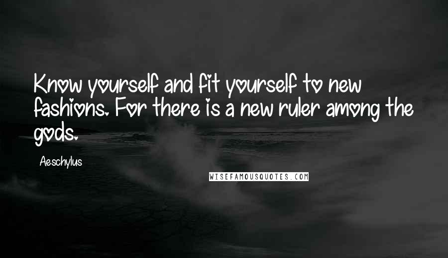 Aeschylus Quotes: Know yourself and fit yourself to new fashions. For there is a new ruler among the gods.