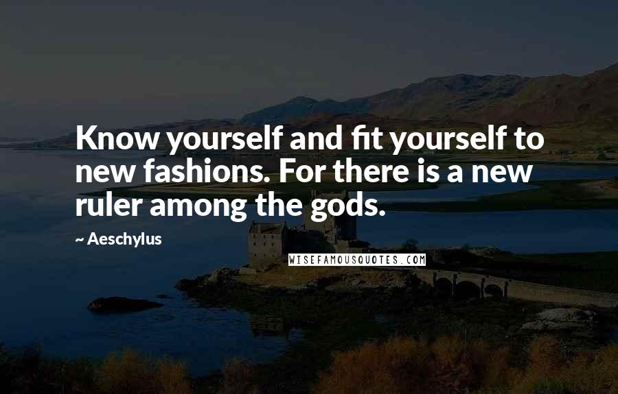 Aeschylus Quotes: Know yourself and fit yourself to new fashions. For there is a new ruler among the gods.