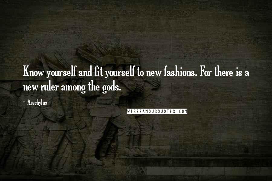 Aeschylus Quotes: Know yourself and fit yourself to new fashions. For there is a new ruler among the gods.