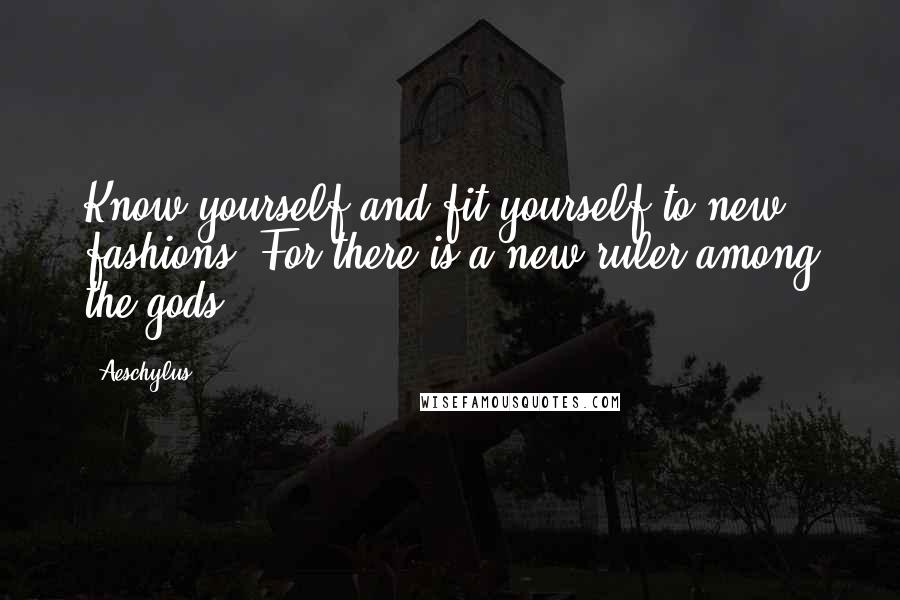 Aeschylus Quotes: Know yourself and fit yourself to new fashions. For there is a new ruler among the gods.