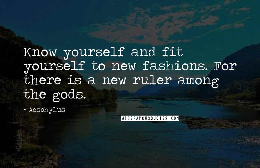 Aeschylus Quotes: Know yourself and fit yourself to new fashions. For there is a new ruler among the gods.