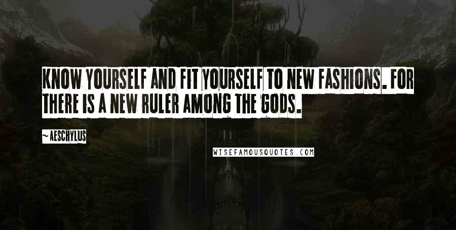 Aeschylus Quotes: Know yourself and fit yourself to new fashions. For there is a new ruler among the gods.