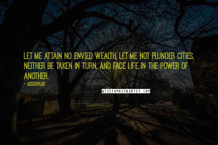 Aeschylus Quotes: Let me attain no envied wealth, let me not plunder cities, neither be taken in turn, and face life in the power of another.