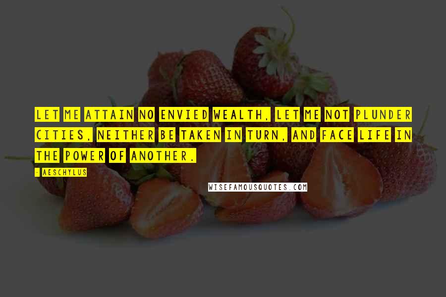 Aeschylus Quotes: Let me attain no envied wealth, let me not plunder cities, neither be taken in turn, and face life in the power of another.