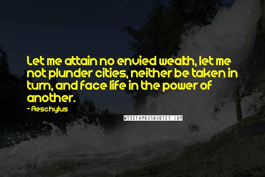 Aeschylus Quotes: Let me attain no envied wealth, let me not plunder cities, neither be taken in turn, and face life in the power of another.