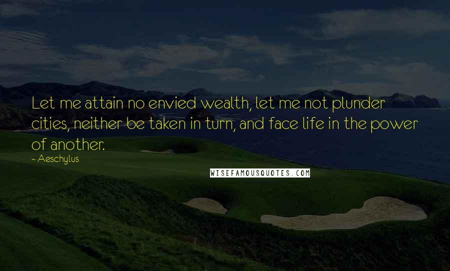 Aeschylus Quotes: Let me attain no envied wealth, let me not plunder cities, neither be taken in turn, and face life in the power of another.