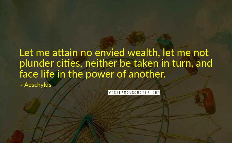 Aeschylus Quotes: Let me attain no envied wealth, let me not plunder cities, neither be taken in turn, and face life in the power of another.