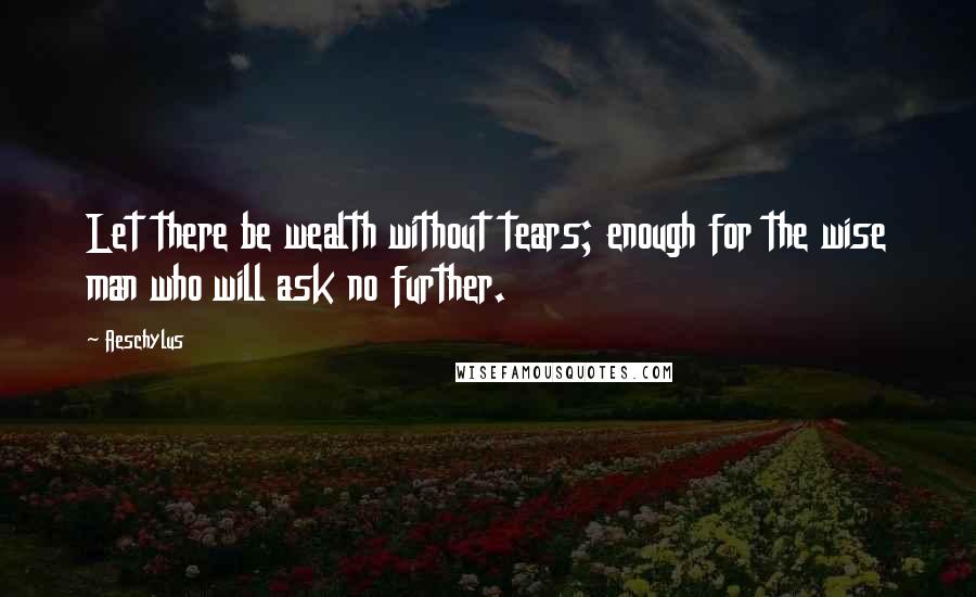 Aeschylus Quotes: Let there be wealth without tears; enough for the wise man who will ask no further.