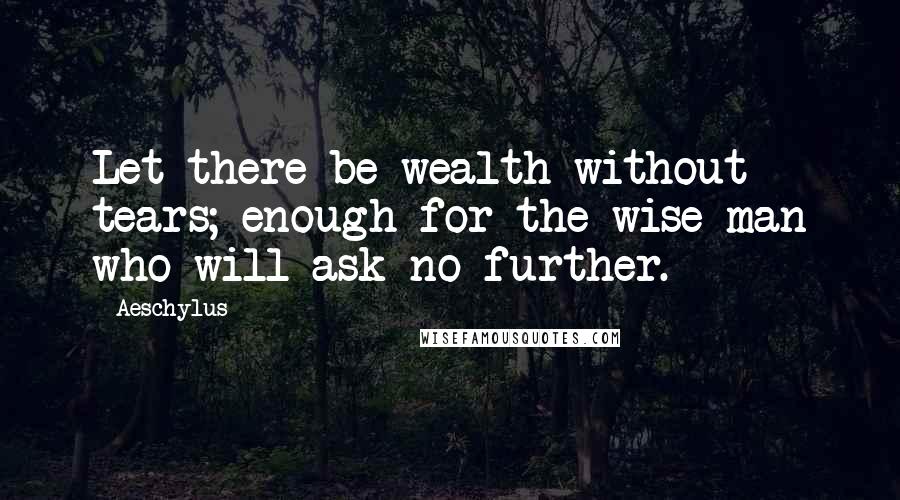 Aeschylus Quotes: Let there be wealth without tears; enough for the wise man who will ask no further.