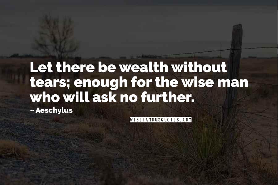 Aeschylus Quotes: Let there be wealth without tears; enough for the wise man who will ask no further.