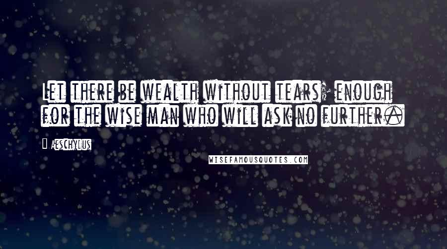Aeschylus Quotes: Let there be wealth without tears; enough for the wise man who will ask no further.