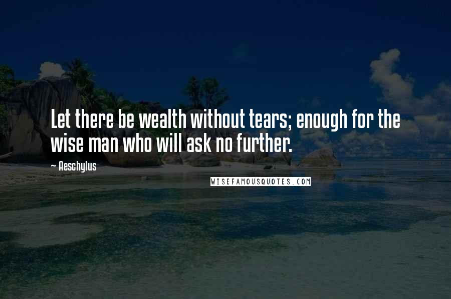 Aeschylus Quotes: Let there be wealth without tears; enough for the wise man who will ask no further.
