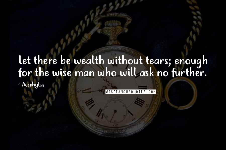 Aeschylus Quotes: Let there be wealth without tears; enough for the wise man who will ask no further.