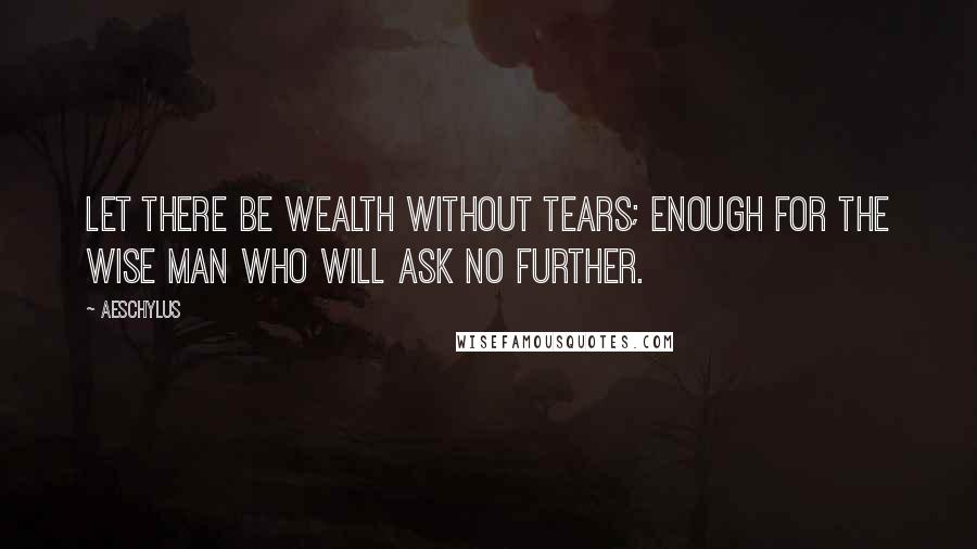 Aeschylus Quotes: Let there be wealth without tears; enough for the wise man who will ask no further.
