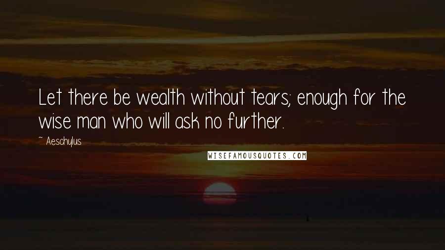 Aeschylus Quotes: Let there be wealth without tears; enough for the wise man who will ask no further.