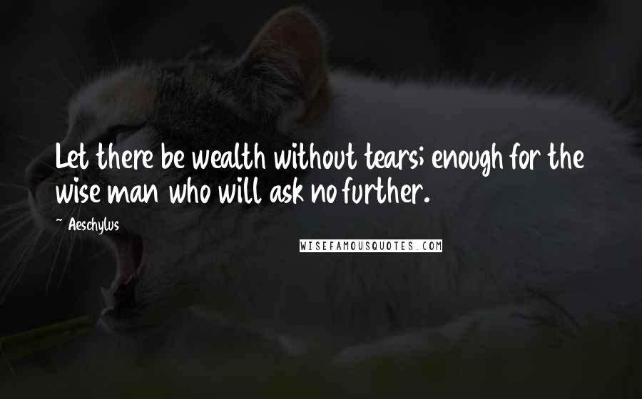 Aeschylus Quotes: Let there be wealth without tears; enough for the wise man who will ask no further.