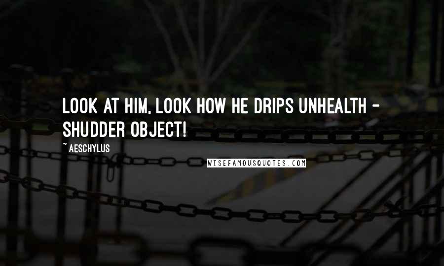 Aeschylus Quotes: Look at him, look how he drips unhealth - shudder object!