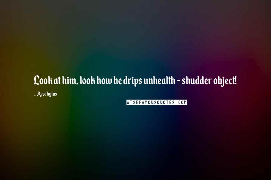 Aeschylus Quotes: Look at him, look how he drips unhealth - shudder object!