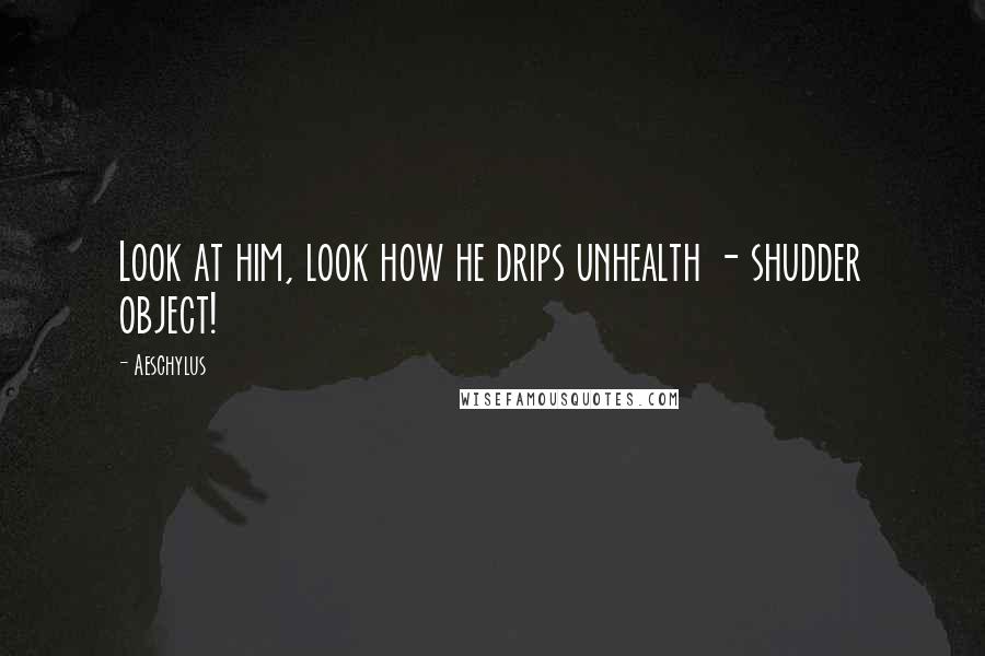 Aeschylus Quotes: Look at him, look how he drips unhealth - shudder object!