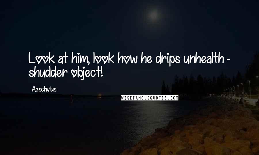 Aeschylus Quotes: Look at him, look how he drips unhealth - shudder object!