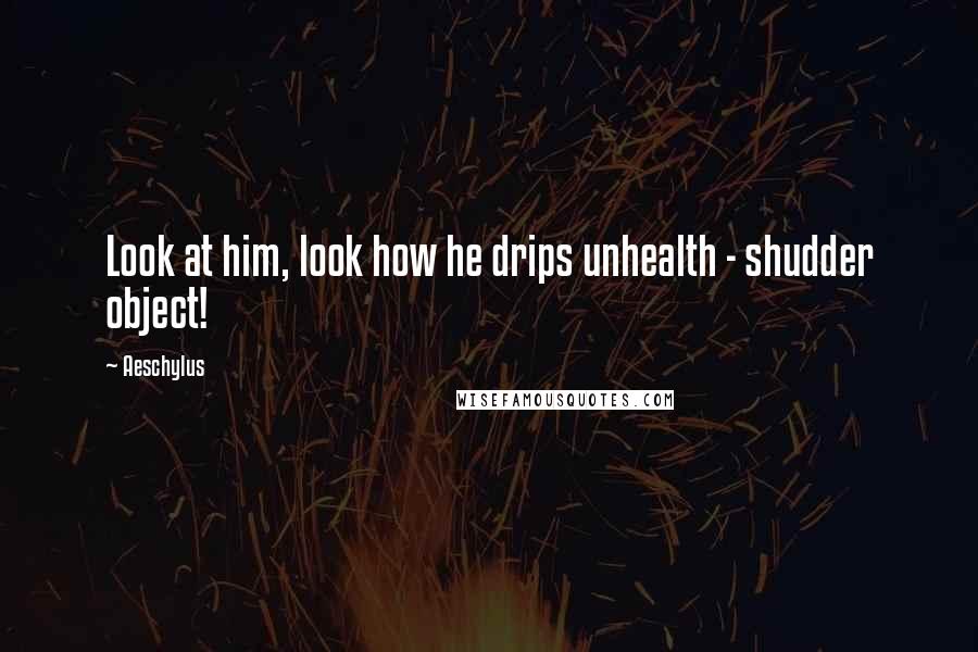 Aeschylus Quotes: Look at him, look how he drips unhealth - shudder object!