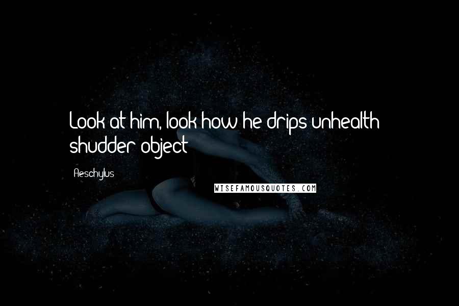 Aeschylus Quotes: Look at him, look how he drips unhealth - shudder object!