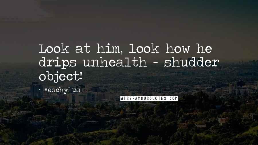 Aeschylus Quotes: Look at him, look how he drips unhealth - shudder object!